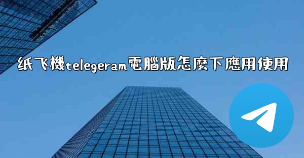 纸飞機telegeram電腦版怎麼下應用使用