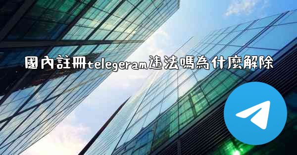 國內註冊telegeram违法嗎為什麼解除