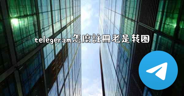 telegeram怎麼註冊老是转圈