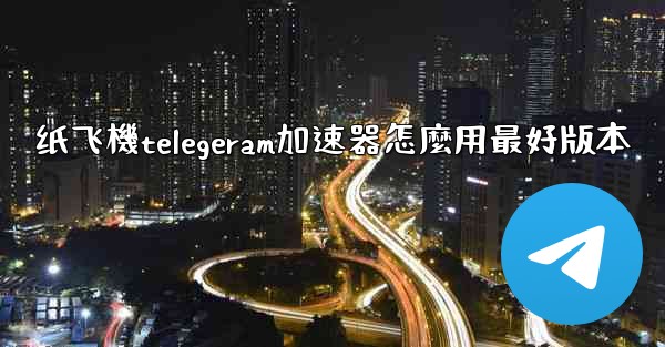 纸飞機telegeram加速器怎麼用最好版本