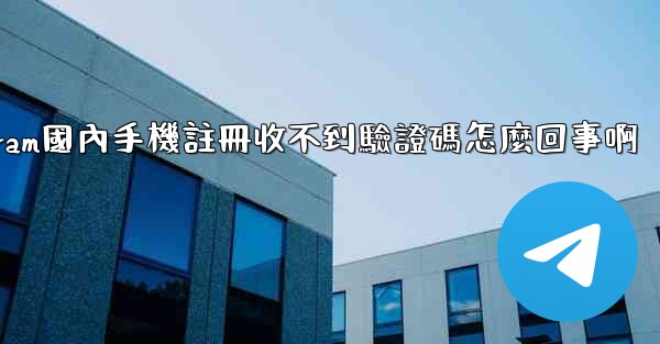 telegeram國內手機註冊收不到驗證碼怎麼回事啊