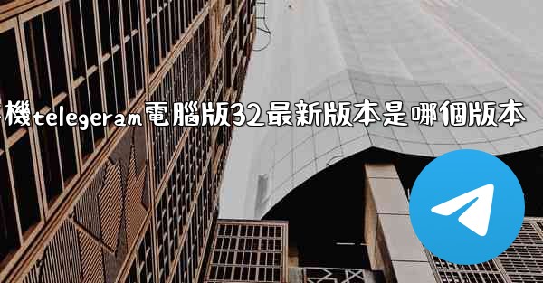 纸飞機telegeram電腦版32最新版本是哪個版本