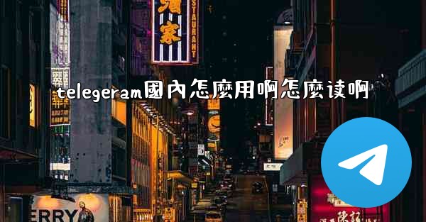 telegeram國內怎麼用啊怎麼读啊