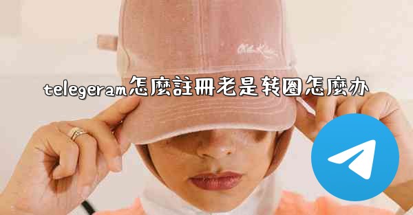 telegeram怎麼註冊老是转圈怎麼办