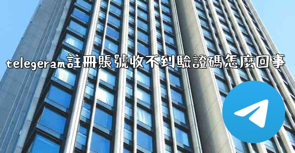 telegeram註冊賬號收不到驗證碼怎麼回事