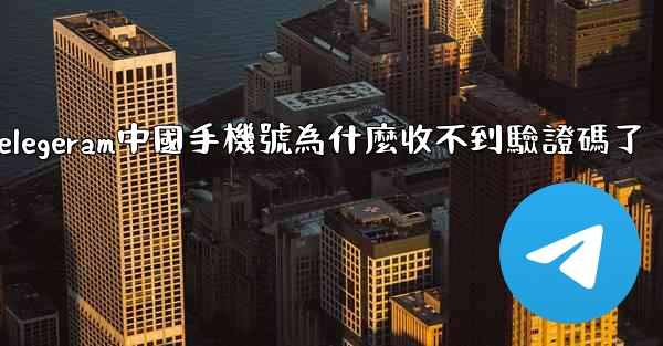 telegeram中國手機號為什麼收不到驗證碼了