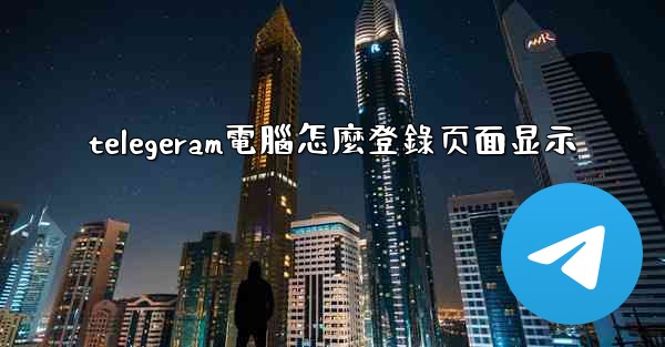 telegeram電腦怎麼登錄页面显示