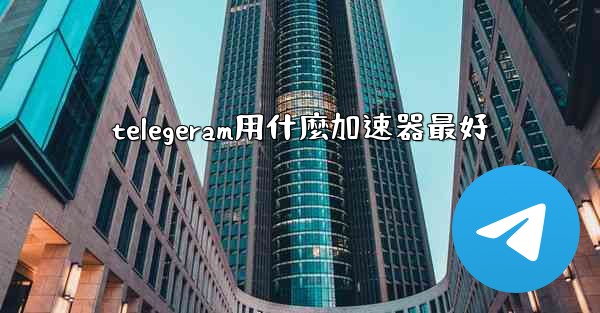 telegeram用什麼加速器最好