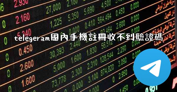 telegeram國內手機註冊收不到驗證碼